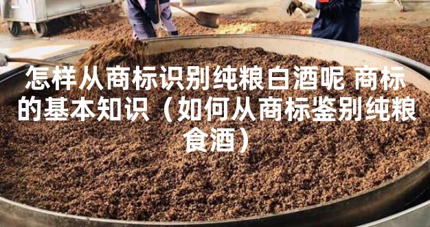 怎样从商标识别纯粮白酒呢 商标的基本知识（如何从商标鉴别纯粮食酒）